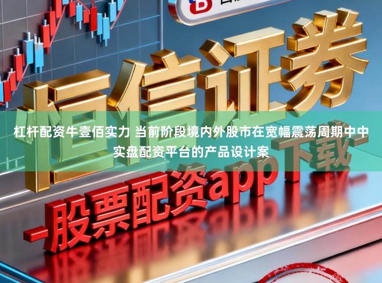 杠杆配资牛壹佰实力 当前阶段境内外股市在宽幅震荡周期中中实盘配资平台的产品设计案