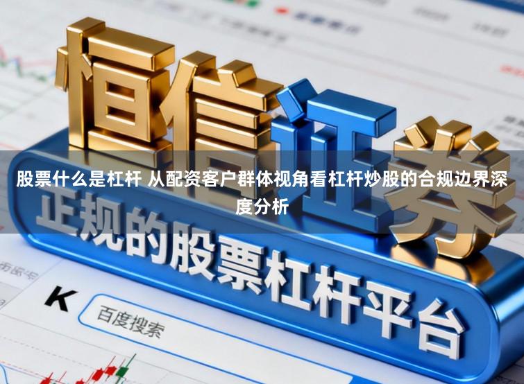 股票什么是杠杆 从配资客户群体视角看杠杆炒股的合规边界深度分析