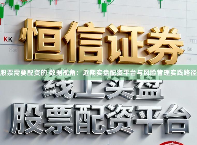 股票需要配资的 数据视角：近期实盘配资平台与风险管理实践路径