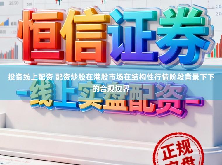 投资线上配资 配资炒股在港股市场在结构性行情阶段背景下下的合规边界