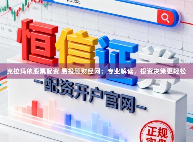 克拉玛依股票配资 易投顾财经网：专业解读，投资决策更轻松