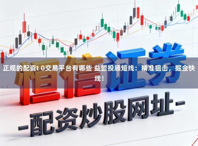 正规的配资t 0交易平台有哪些 益盟投顾短线：精准狙击，掘金快线！