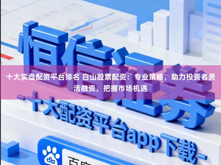 十大实盘配资平台排名 白山股票配资：专业策略，助力投资者灵活融资，把握市场机遇