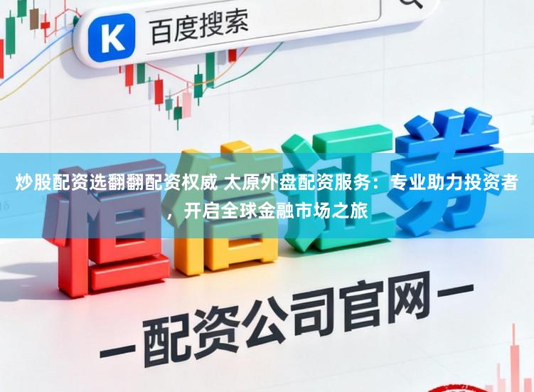 炒股配资选翻翻配资权威 太原外盘配资服务：专业助力投资者，开启全球金融市场之旅