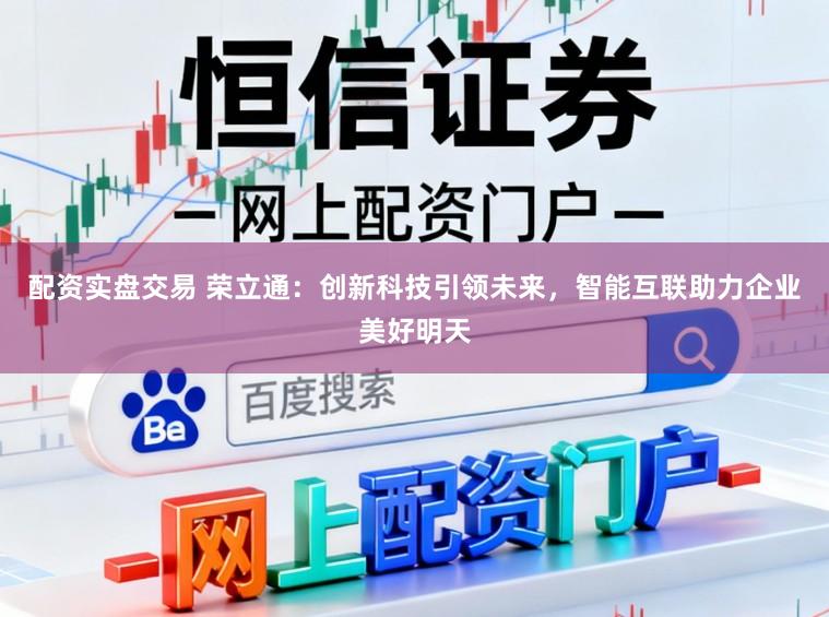 配资实盘交易 荣立通:创新科技引领未来,智能互联助力企业美好明天