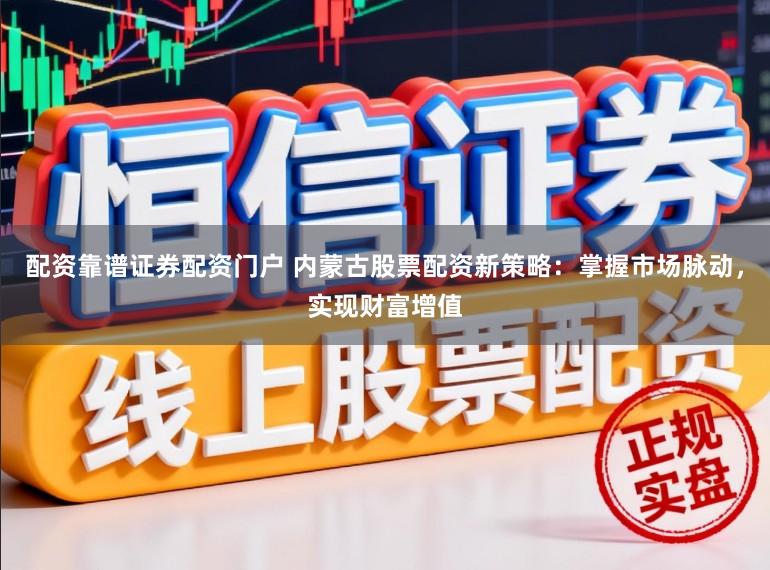 配资靠谱证券配资门户 内蒙古股票配资新策略：掌握市场脉动，实现财富增值