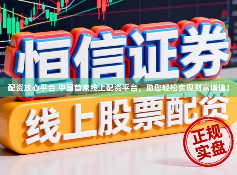 配资放心平台 中国首家线上配资平台,助您轻松实现财富增值!