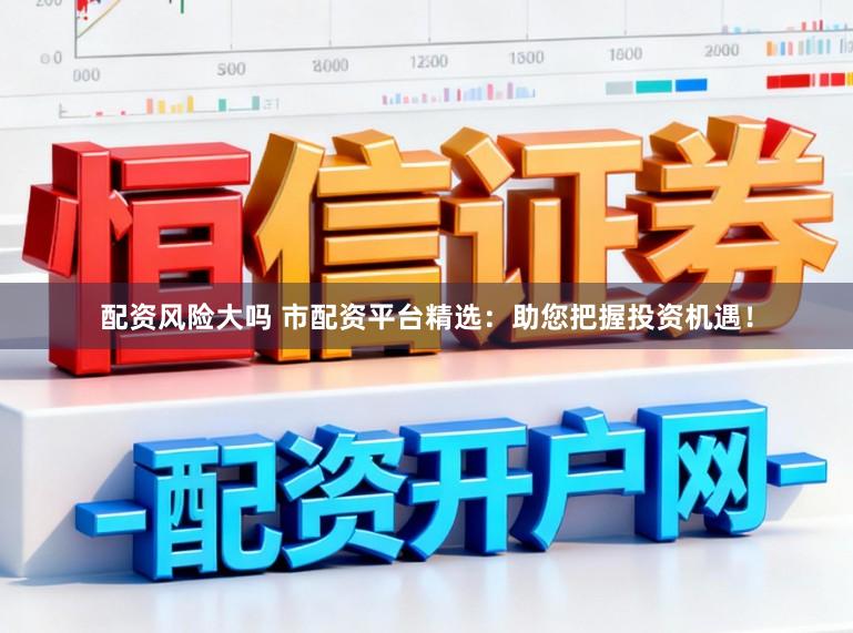 配资风险大吗 市配资平台精选：助您把握投资机遇！