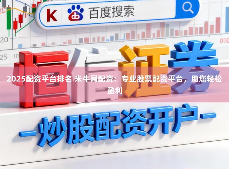 2025配资平台排名 米牛网配资:专业股票配资平台,助您轻松盈利