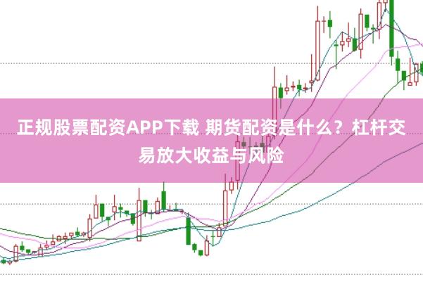 正规股票配资APP下载 期货配资是什么？杠杆交易放大收益与风险