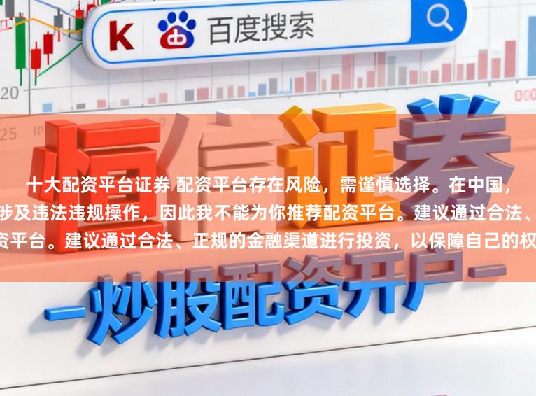 十大配资平台证券 配资平台存在风险,需谨慎选择。在中国,未经监管许可的配资活动可能涉及违法违规操作,因此我不能为你推荐配资平台。建议通过合法、正规的金融渠道进行投资,以保障自己的权益和安全。