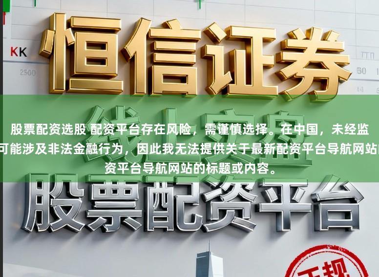 股票配资选股 配资平台存在风险,需谨慎选择。在中国,未经监管的配资活动可能涉及非法金融行为,因此我无法提供关于最新配资平台导航网站的标题或内容。