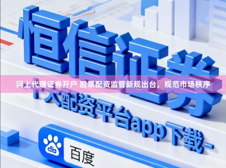 网上代理证券开户 股票配资监管新规出台，规范市场秩序