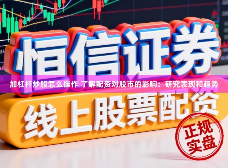 加杠杆炒股怎么操作 了解配资对股市的影响：研究表现和趋势