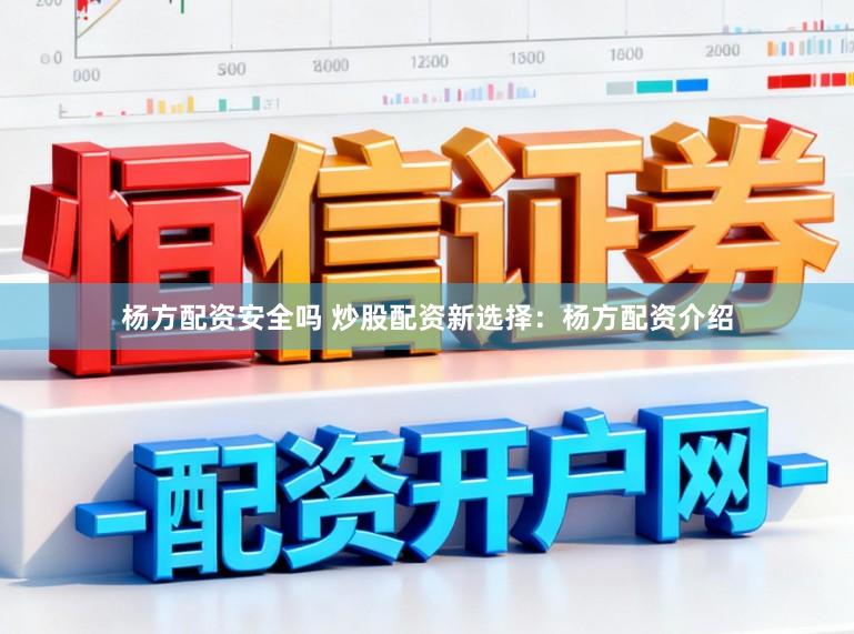 杨方配资安全吗 炒股配资新选择：杨方配资介绍
