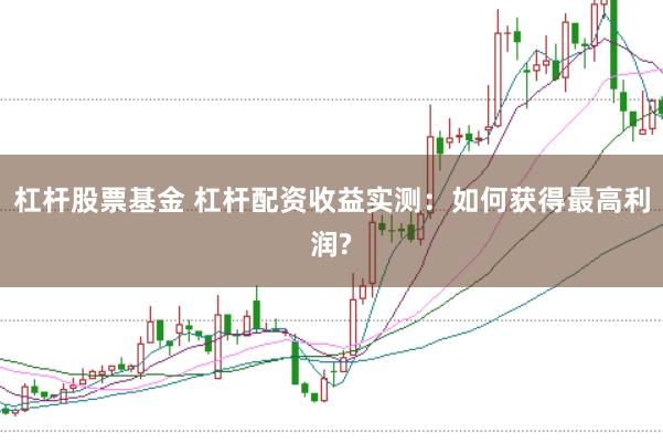杠杆股票基金 杠杆配资收益实测：如何获得最高利润?