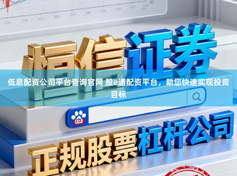 低息配资公司平台查询官网 股e通配资平台，助您快速实现投资目标