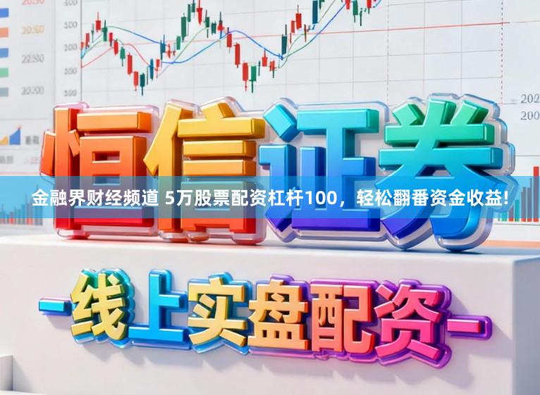金融界财经频道 5万股票配资杠杆100，轻松翻番资金收益!