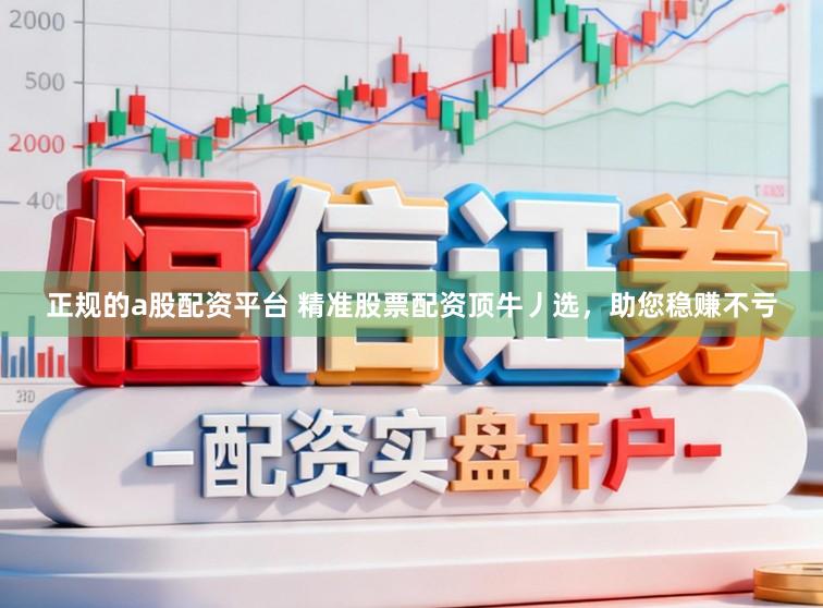 正规的a股配资平台 精准股票配资顶牛丿选，助您稳赚不亏