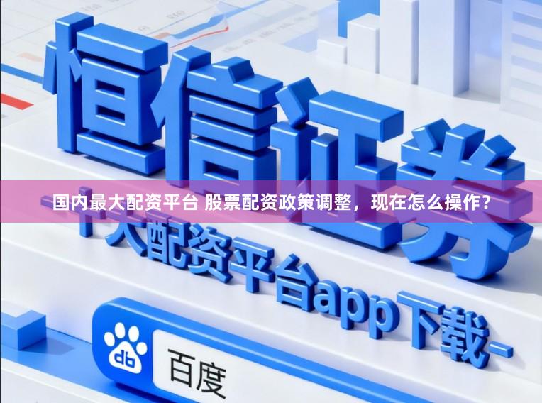 国内最大配资平台 股票配资政策调整，现在怎么操作？