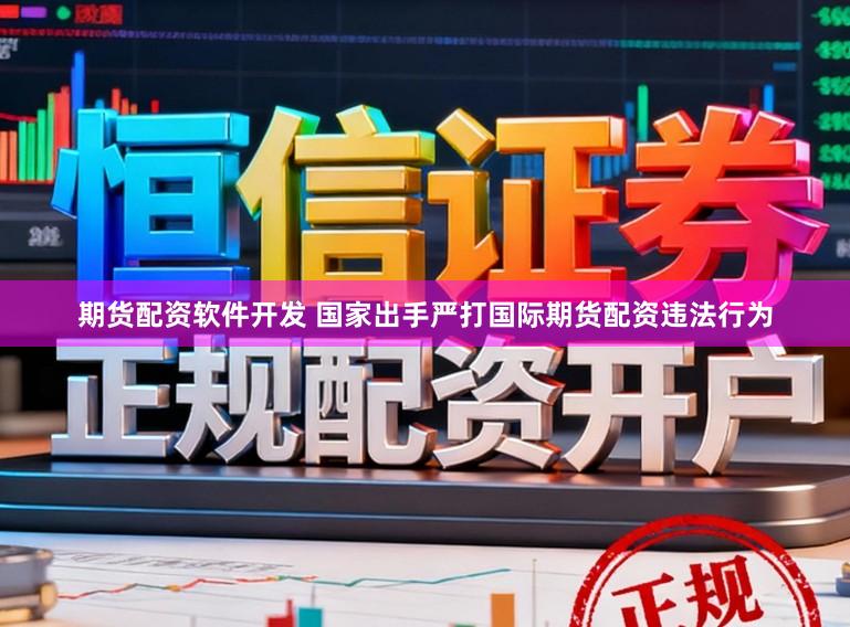 期货配资软件开发 国家出手严打国际期货配资违法行为