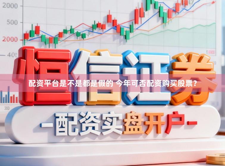配资平台是不是都是假的 今年可否配资购买股票？