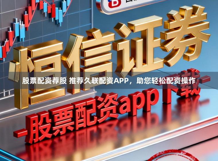 股票配资荐股 推荐久联配资APP，助您轻松配资操作