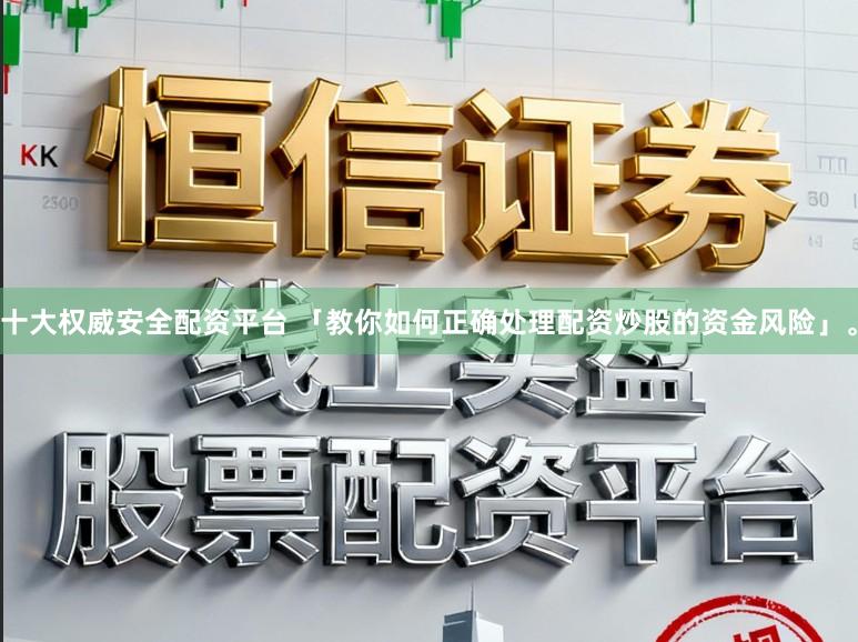十大权威安全配资平台 「教你如何正确处理配资炒股的资金风险」。