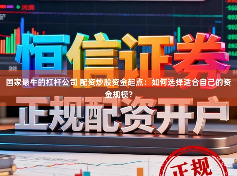 国家最牛的杠杆公司 配资炒股资金起点：如何选择适合自己的资金规模？