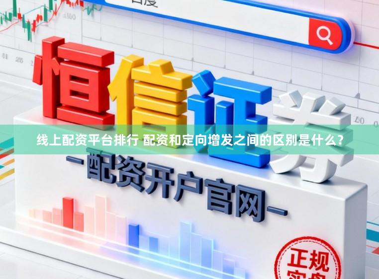 线上配资平台排行 配资和定向增发之间的区别是什么？