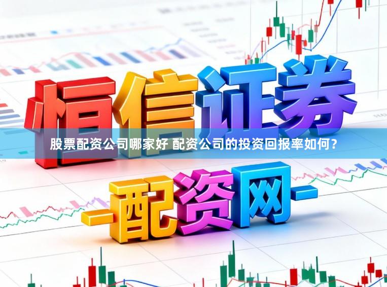 股票配资公司哪家好 配资公司的投资回报率如何?
