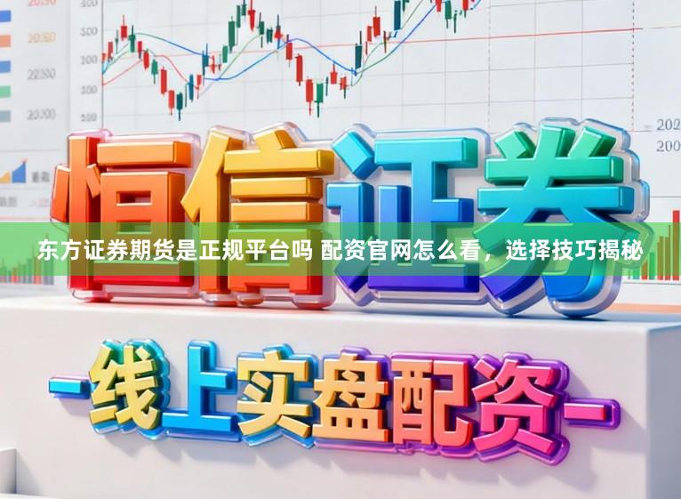 东方证券期货是正规平台吗 配资官网怎么看，选择技巧揭秘