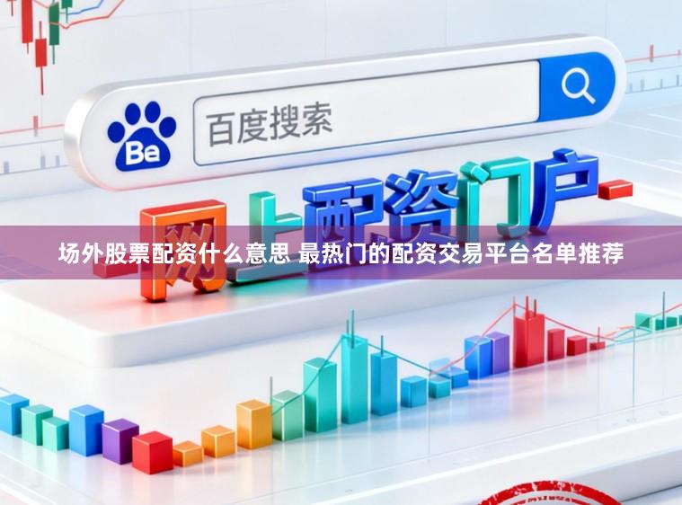 场外股票配资什么意思 最热门的配资交易平台名单推荐