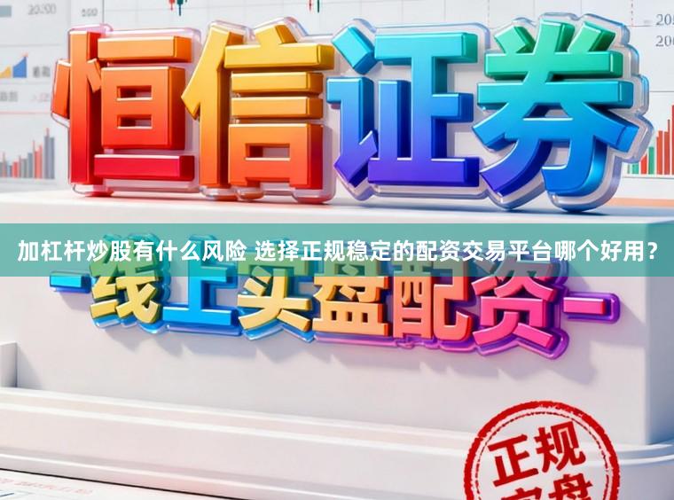 加杠杆炒股有什么风险 选择正规稳定的配资交易平台哪个好用？