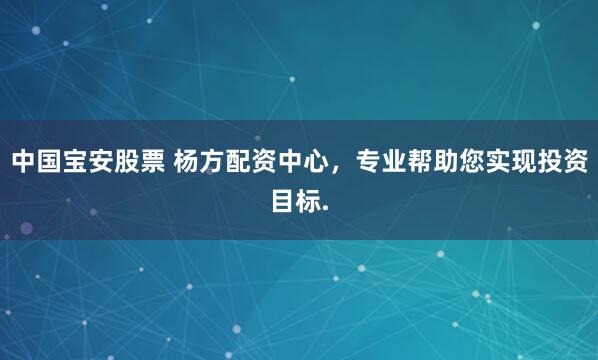 中国宝安股票 杨方配资中心，专业帮助您实现投资目标.