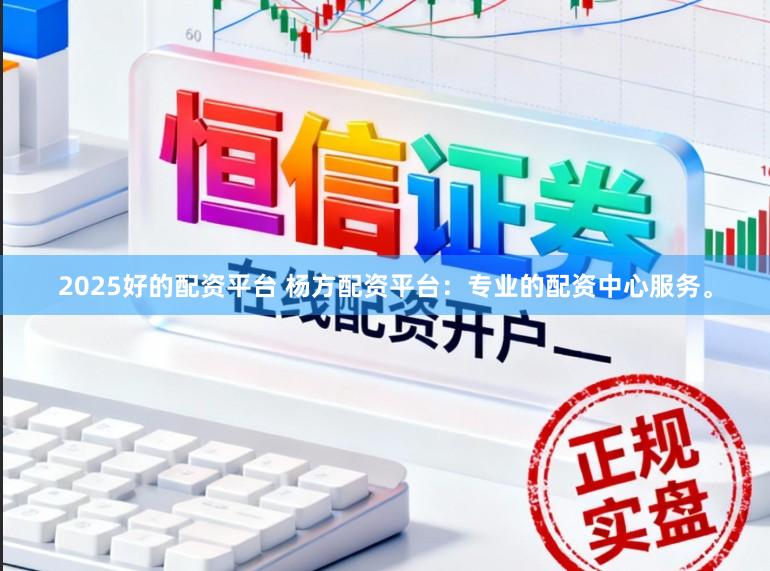 2025好的配资平台 杨方配资平台：专业的配资中心服务。