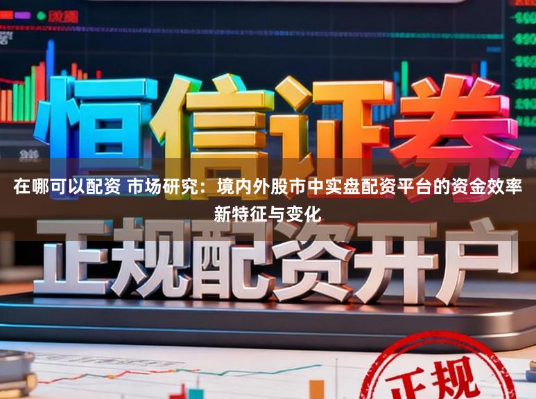 在哪可以配资 市场研究：境内外股市中实盘配资平台的资金效率新特征与变化