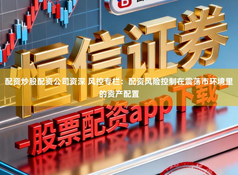 配资炒股配资公司资深 风控专栏：配资风险控制在震荡市环境里的资产配置