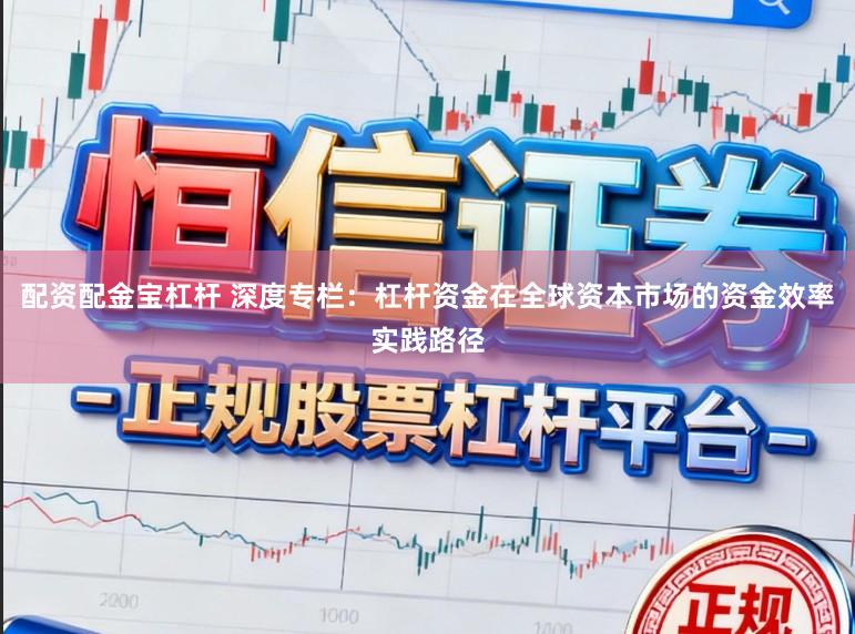 配资配金宝杠杆 深度专栏：杠杆资金在全球资本市场的资金效率实践路径