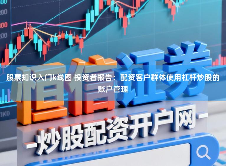 股票知识入门k线图 投资者报告：配资客户群体使用杠杆炒股的账户管理