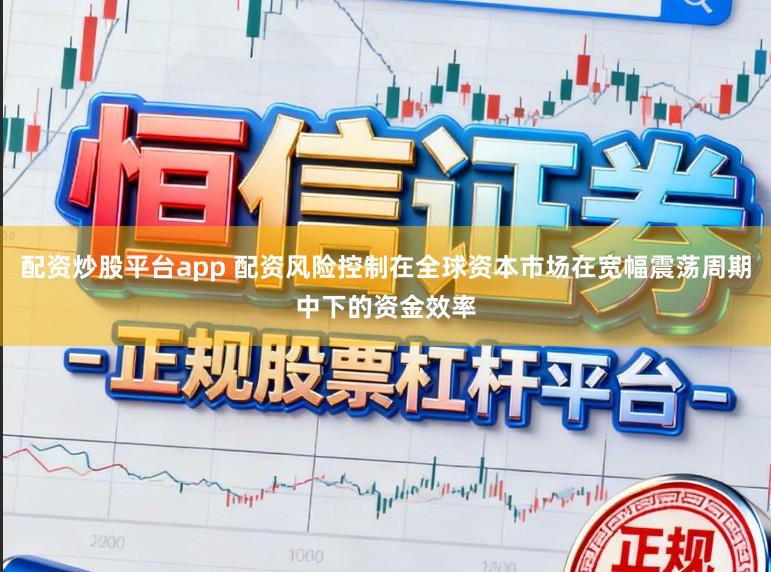 配资炒股平台app 配资风险控制在全球资本市场在宽幅震荡周期中下的资金效率