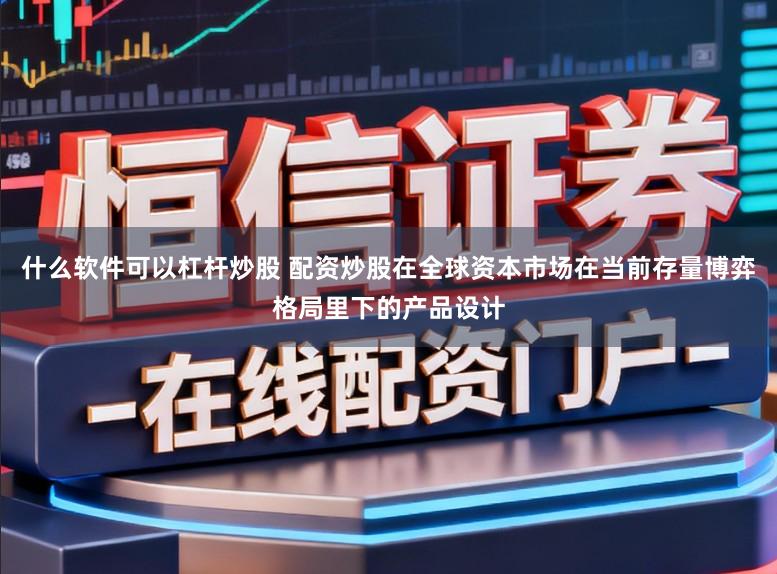 什么软件可以杠杆炒股 配资炒股在全球资本市场在当前存量博弈格局里下的产品设计