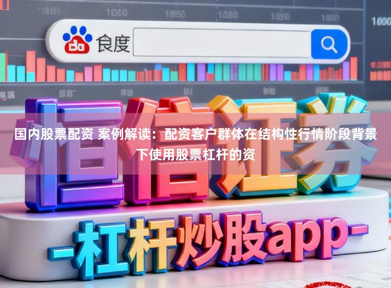 国内股票配资 案例解读：配资客户群体在结构性行情阶段背景下使用股票杠杆的资