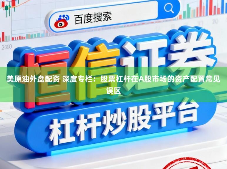 美原油外盘配资 深度专栏：股票杠杆在A股市场的资产配置常见误区