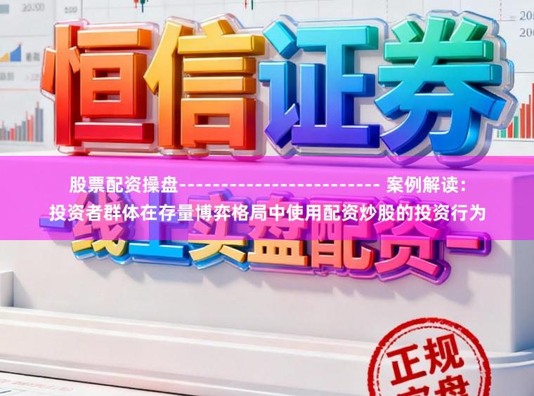 股票配资操盘------------------------ 案例解读：投资者群体在存量博弈格局中使用配资炒股的投资行为