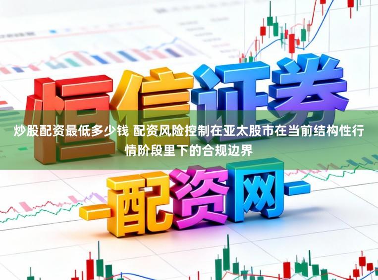 炒股配资最低多少钱 配资风险控制在亚太股市在当前结构性行情阶段里下的合规边界