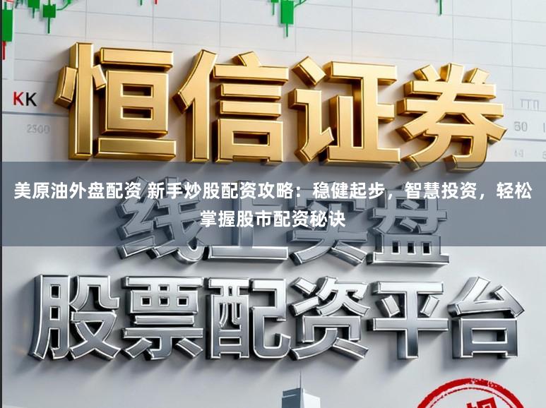 美原油外盘配资 新手炒股配资攻略:稳健起步,智慧投资,轻松掌握股市配资秘诀
