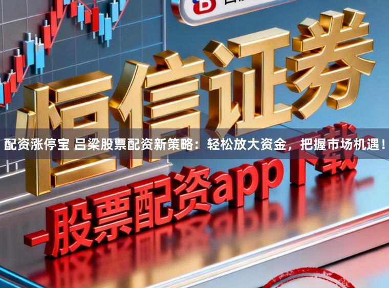 配资涨停宝 吕梁股票配资新策略：轻松放大资金，把握市场机遇！