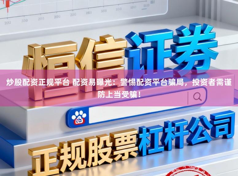 炒股配资正规平台 配资易曝光：警惕配资平台骗局，投资者需谨防上当受骗！