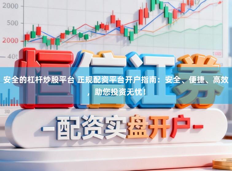 安全的杠杆炒股平台 正规配资平台开户指南：安全、便捷、高效，助您投资无忧！